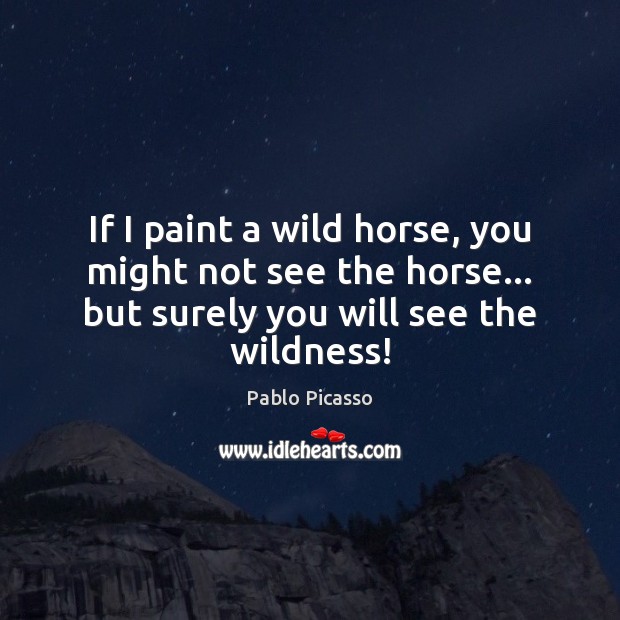 If I paint a wild horse, you might not see the horse… Pablo Picasso Picture Quote