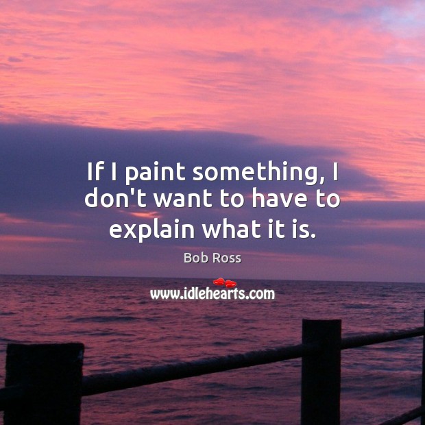 If I paint something, I don’t want to have to explain what it is. Bob Ross Picture Quote