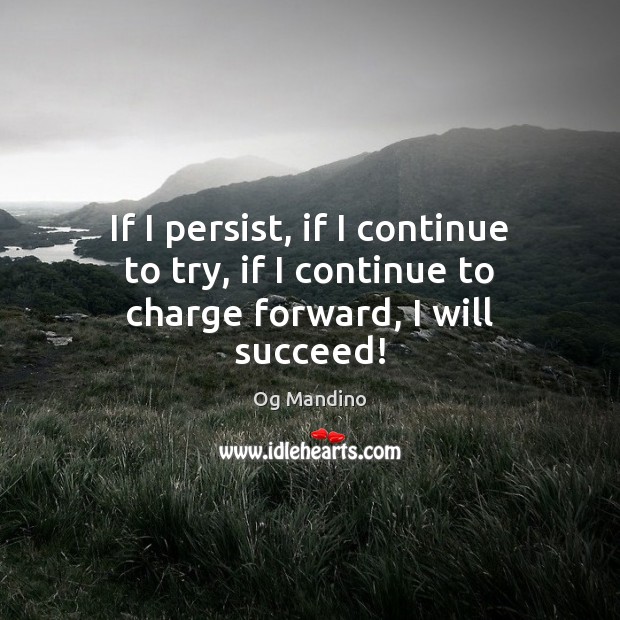 If I persist, if I continue to try, if I continue to charge forward, I will succeed! Og Mandino Picture Quote