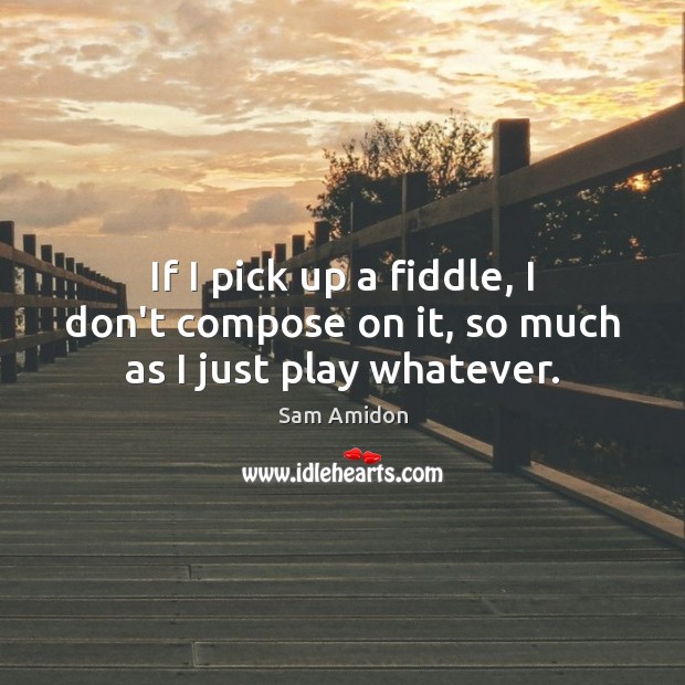 If I pick up a fiddle, I don’t compose on it, so much as I just play whatever. Image