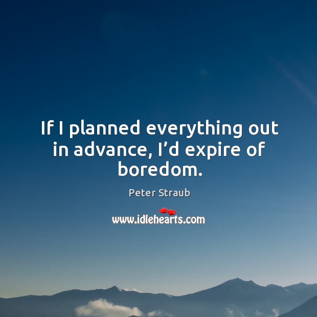 If I planned everything out in advance, I’d expire of boredom. Image