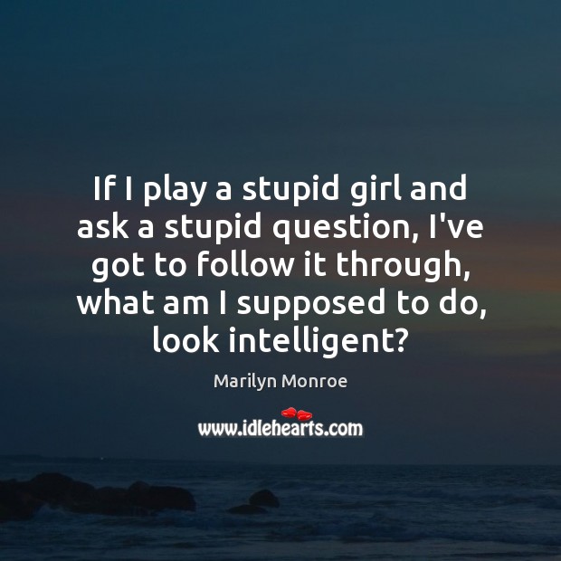 If I play a stupid girl and ask a stupid question, I’ve Marilyn Monroe Picture Quote
