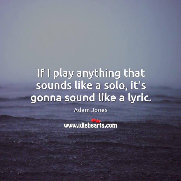 If I play anything that sounds like a solo, it’s gonna sound like a lyric. Adam Jones Picture Quote