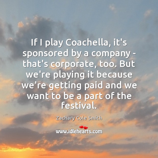 If I play Coachella, it’s sponsored by a company – that’s corporate, Zachary Cole Smith Picture Quote