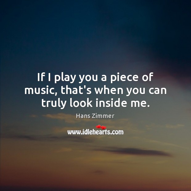 If I play you a piece of music, that’s when you can truly look inside me. Hans Zimmer Picture Quote