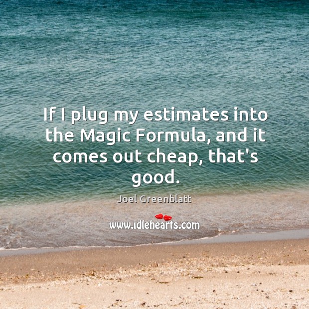 If I plug my estimates into the Magic Formula, and it comes out cheap, that’s good. Image