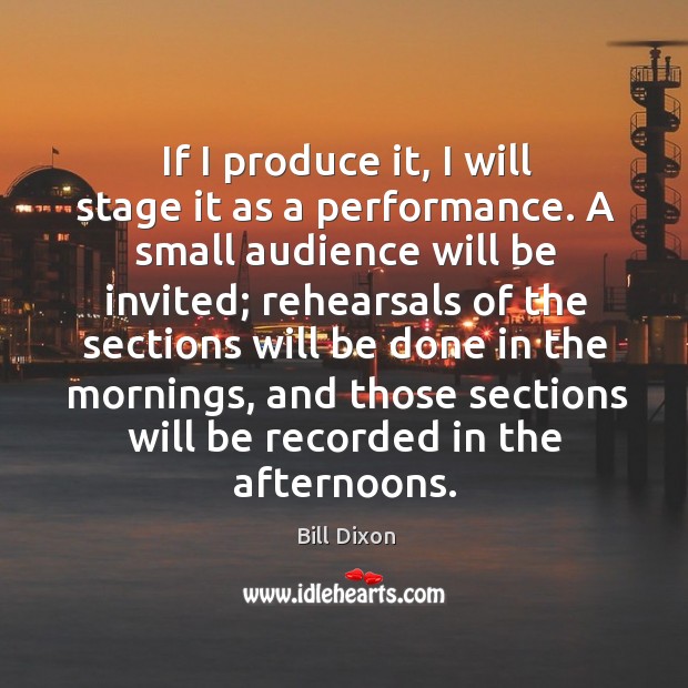 If I produce it, I will stage it as a performance. A small audience will be invited Bill Dixon Picture Quote
