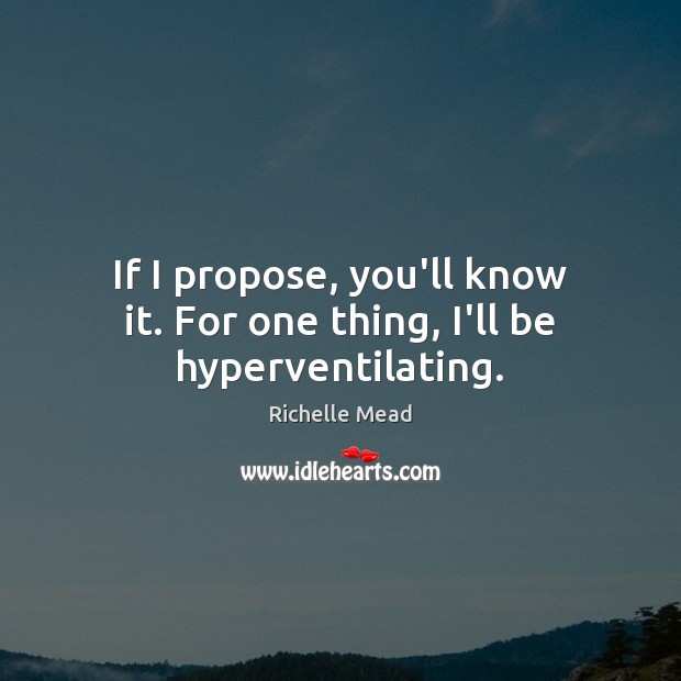 If I propose, you’ll know it. For one thing, I’ll be hyperventilating. Richelle Mead Picture Quote