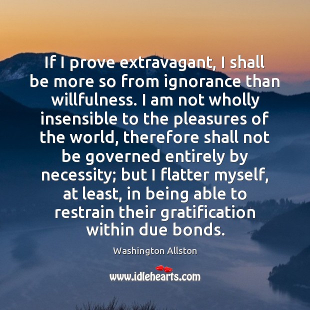 If I prove extravagant, I shall be more so from ignorance than Washington Allston Picture Quote