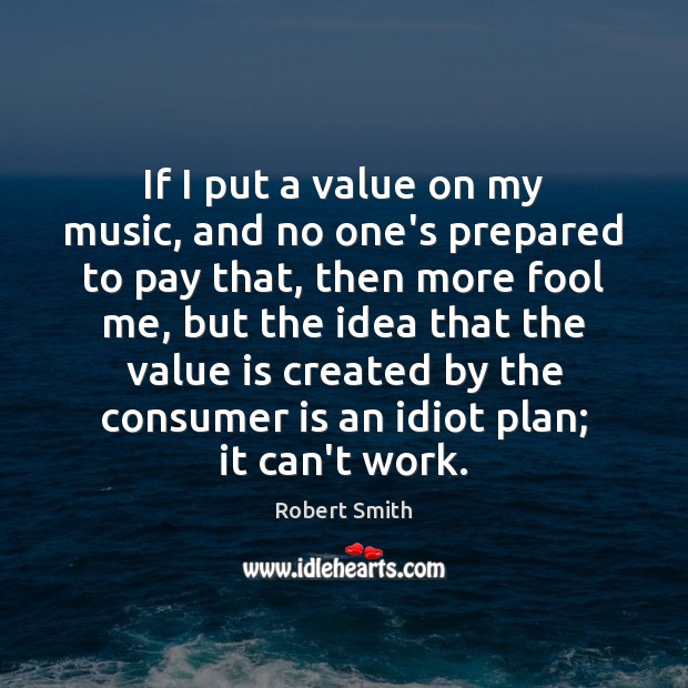 If I put a value on my music, and no one’s prepared Robert Smith Picture Quote