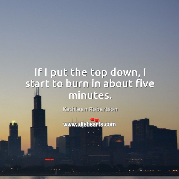If I put the top down, I start to burn in about five minutes. Kathleen Robertson Picture Quote