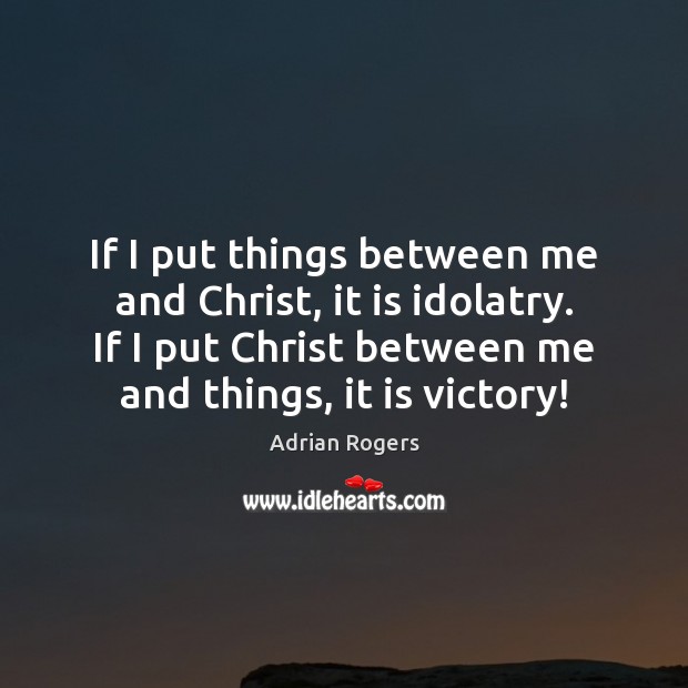 If I put things between me and Christ, it is idolatry. If Adrian Rogers Picture Quote