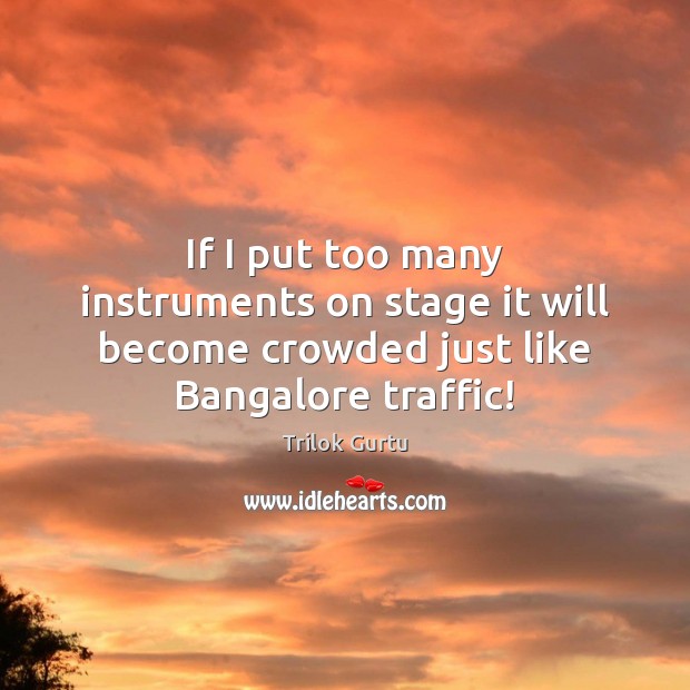 If I put too many instruments on stage it will become crowded just like Bangalore traffic! Trilok Gurtu Picture Quote