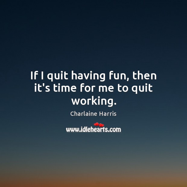 If I quit having fun, then it’s time for me to quit working. Charlaine Harris Picture Quote