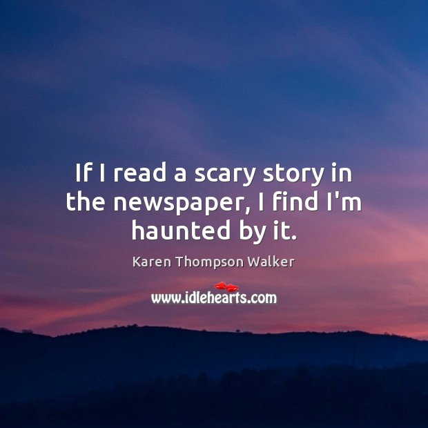 If I read a scary story in the newspaper, I find I’m haunted by it. Karen Thompson Walker Picture Quote