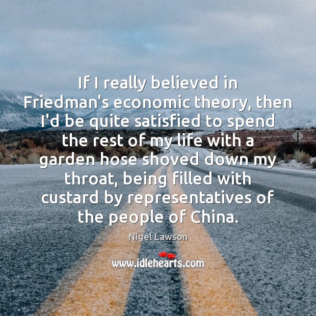 If I really believed in Friedman’s economic theory, then I’d be quite Nigel Lawson Picture Quote