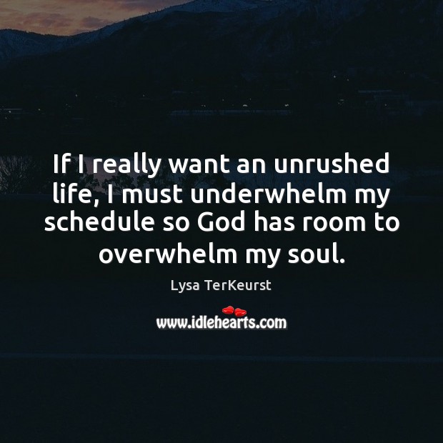 If I really want an unrushed life, I must underwhelm my schedule Lysa TerKeurst Picture Quote