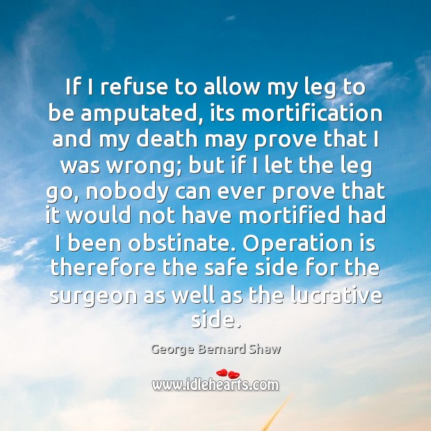 If I refuse to allow my leg to be amputated, its mortification George Bernard Shaw Picture Quote