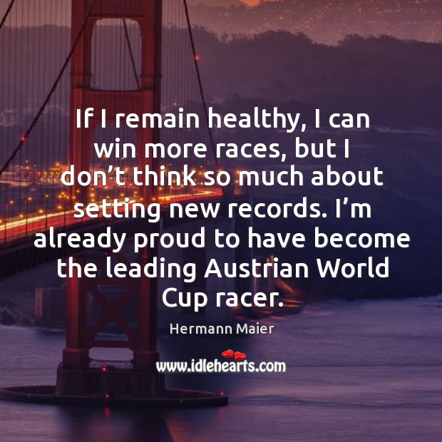 If I remain healthy, I can win more races, but I don’t think so much about setting new records. Hermann Maier Picture Quote