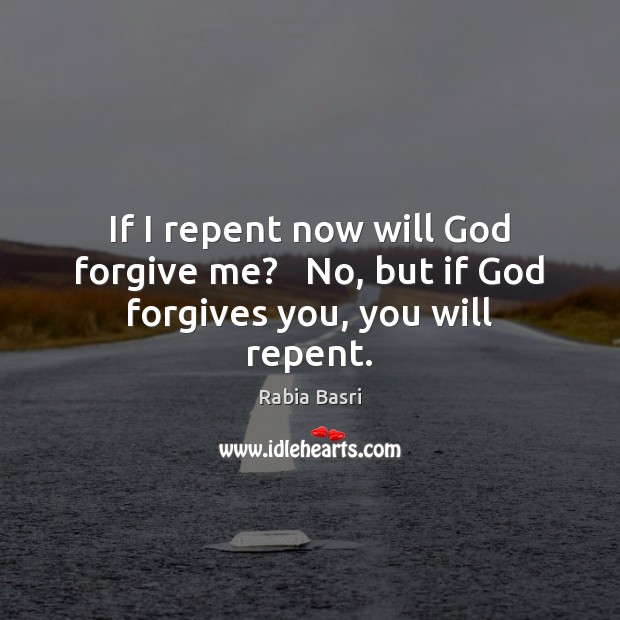 If I repent now will God forgive me?   No, but if God forgives you, you will repent. Rabia Basri Picture Quote