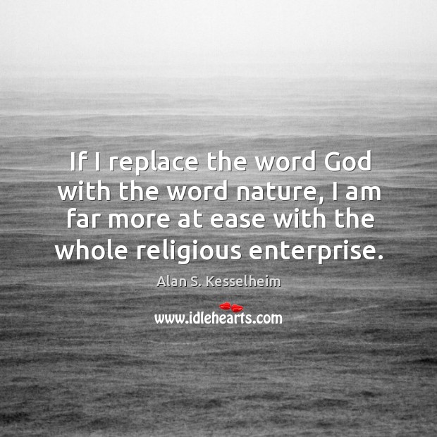 If I replace the word God with the word nature, I am Alan S. Kesselheim Picture Quote