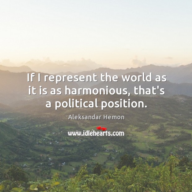 If I represent the world as it is as harmonious, that’s a political position. Aleksandar Hemon Picture Quote