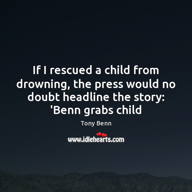 If I rescued a child from drowning, the press would no doubt Tony Benn Picture Quote