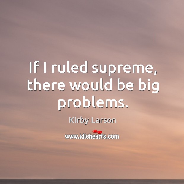 If I ruled supreme, there would be big problems. Image