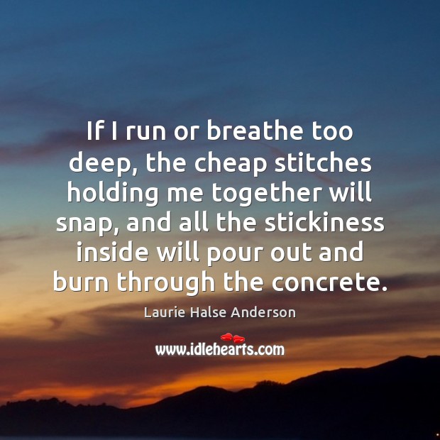 If I run or breathe too deep, the cheap stitches holding me Laurie Halse Anderson Picture Quote