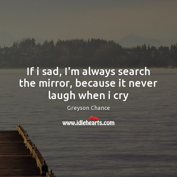 If i sad, I’m always search the mirror, because it never laugh when i cry Greyson Chance Picture Quote