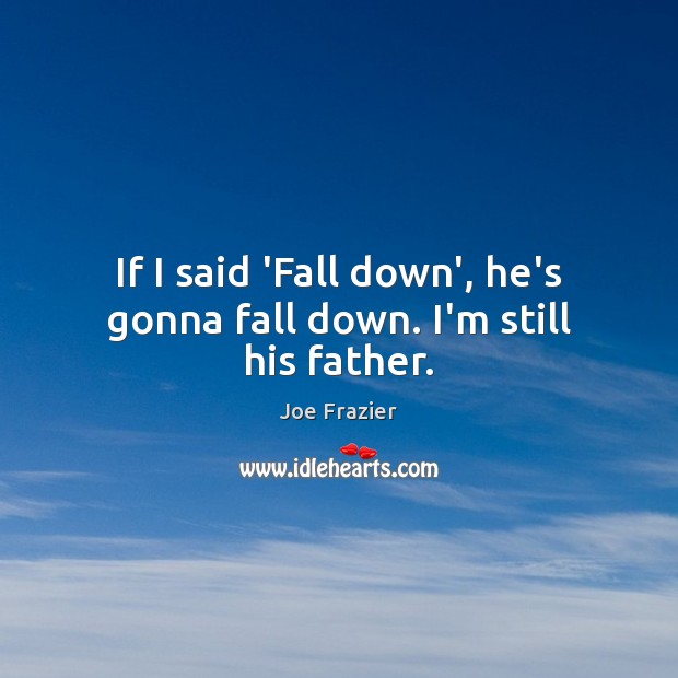 If I said ‘Fall down’, he’s gonna fall down. I’m still his father. Image