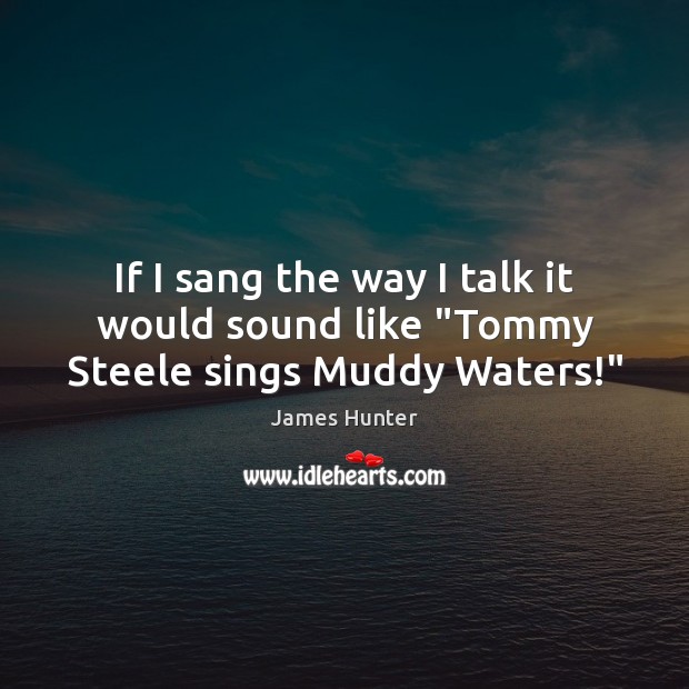 If I sang the way I talk it would sound like “Tommy Steele sings Muddy Waters!” Image
