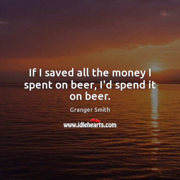 If I saved all the money I spent on beer, I’d spend it on beer. Granger Smith Picture Quote