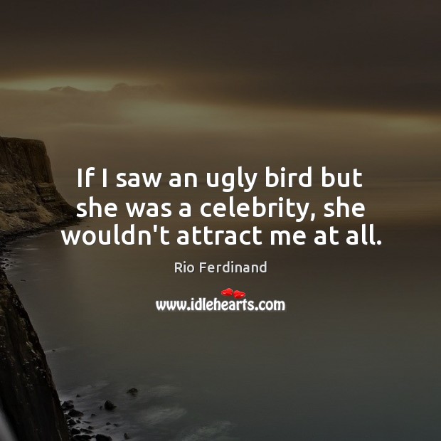 If I saw an ugly bird but she was a celebrity, she wouldn’t attract me at all. Image