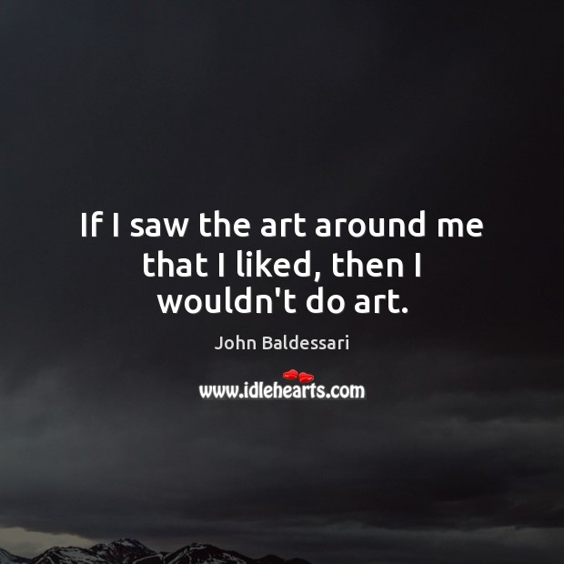 If I saw the art around me that I liked, then I wouldn’t do art. John Baldessari Picture Quote