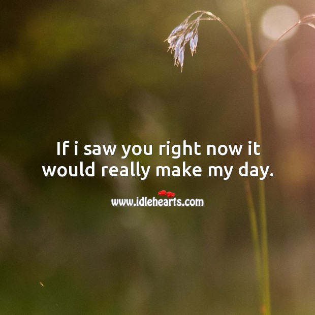 If I saw you right now it would really make my day. Image