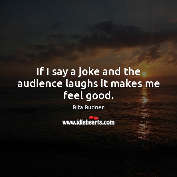 If I say a joke and the audience laughs it makes me feel good. Rita Rudner Picture Quote