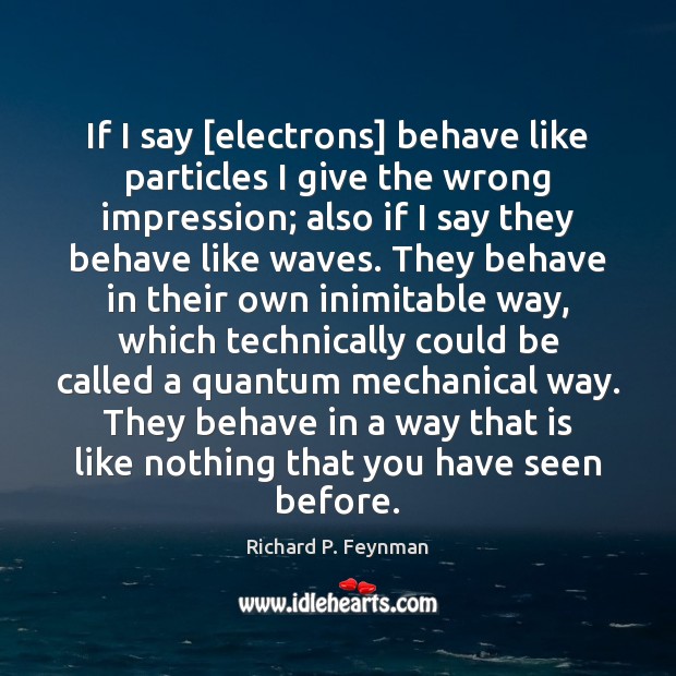 If I say [electrons] behave like particles I give the wrong impression; Image