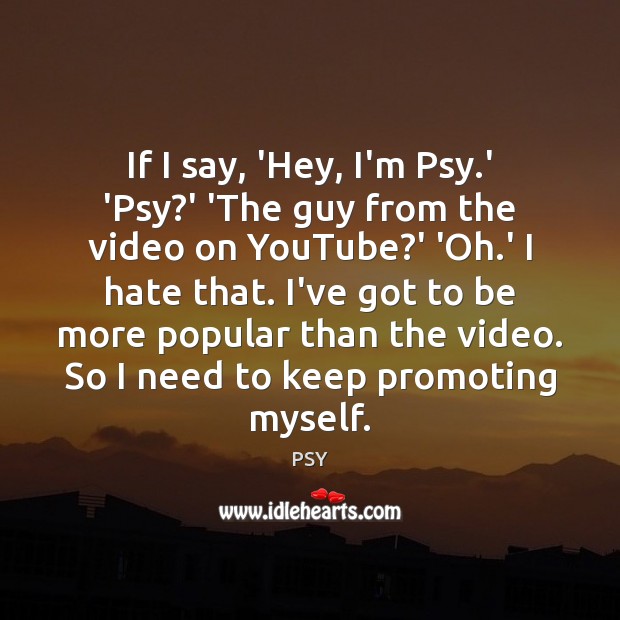If I say, ‘Hey, I’m Psy.’ ‘Psy?’ ‘The guy from Image