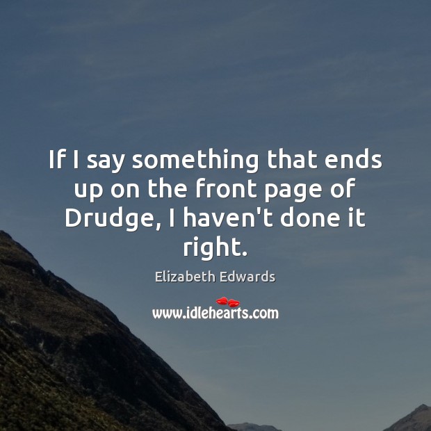 If I say something that ends up on the front page of Drudge, I haven’t done it right. Elizabeth Edwards Picture Quote