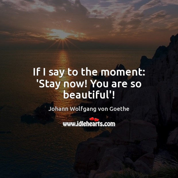 If I say to the moment: ‘Stay now! You are so beautiful’! Johann Wolfgang von Goethe Picture Quote