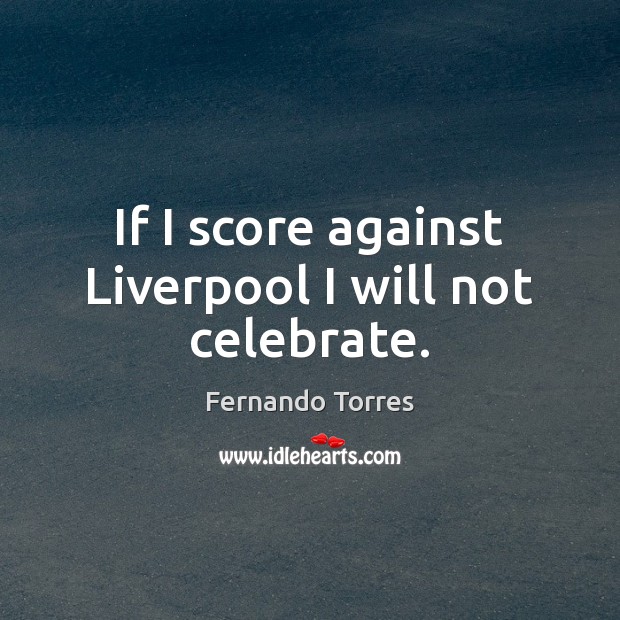 If I score against Liverpool I will not celebrate. Fernando Torres Picture Quote