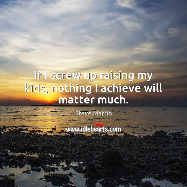 If I screw up raising my kids, nothing I achieve will matter much. Steve Martin Picture Quote