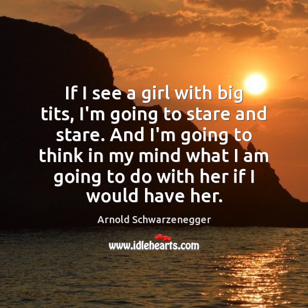 If I see a girl with big tits, I’m going to stare Arnold Schwarzenegger Picture Quote