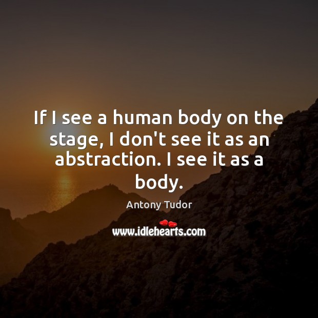 If I see a human body on the stage, I don’t see it as an abstraction. I see it as a body. Image