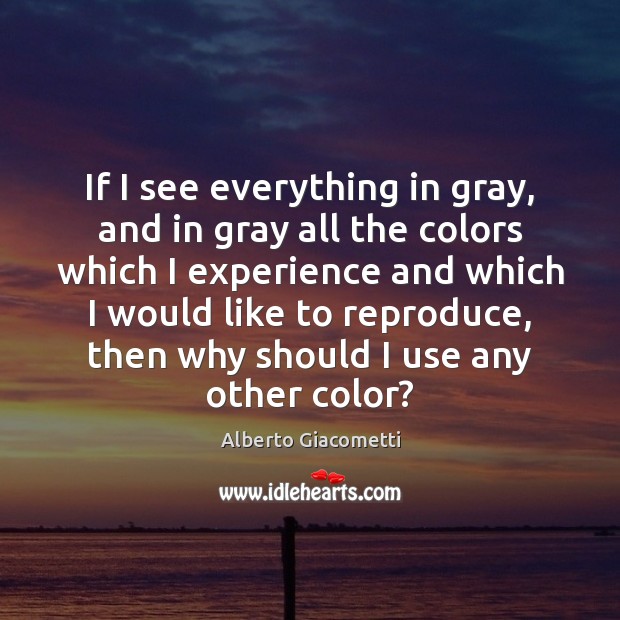 If I see everything in gray, and in gray all the colors Alberto Giacometti Picture Quote