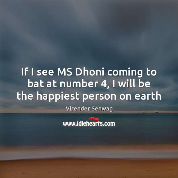 If I see MS Dhoni coming to bat at number 4, I will be the happiest person on earth Virender Sehwag Picture Quote