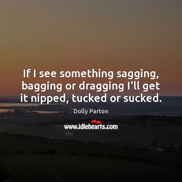 If I see something sagging, bagging or dragging I’ll get it nipped, tucked or sucked. Dolly Parton Picture Quote