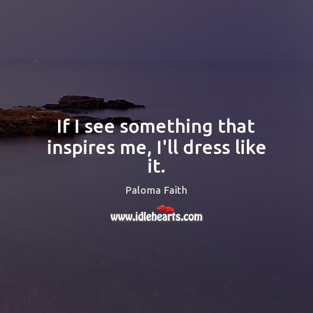 If I see something that inspires me, I’ll dress like it. Paloma Faith Picture Quote