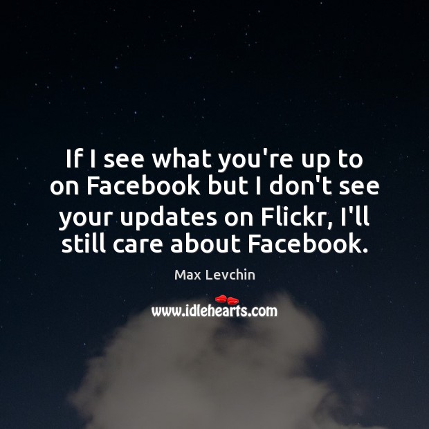 If I see what you’re up to on Facebook but I don’t Max Levchin Picture Quote